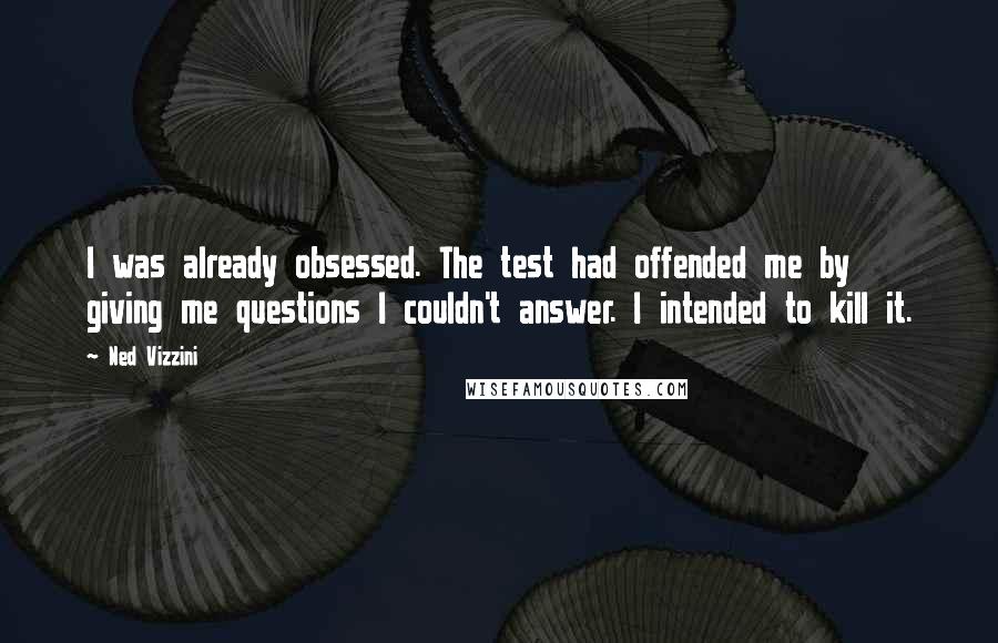 Ned Vizzini Quotes: I was already obsessed. The test had offended me by giving me questions I couldn't answer. I intended to kill it.