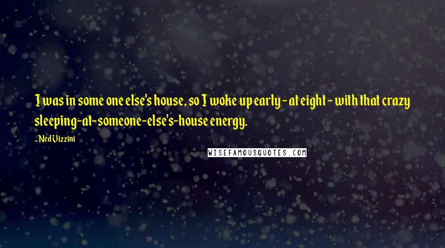 Ned Vizzini Quotes: I was in some one else's house, so I woke up early - at eight - with that crazy sleeping-at-someone-else's-house energy.