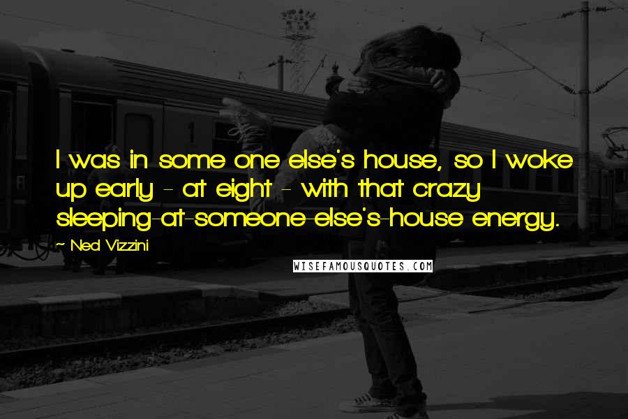 Ned Vizzini Quotes: I was in some one else's house, so I woke up early - at eight - with that crazy sleeping-at-someone-else's-house energy.