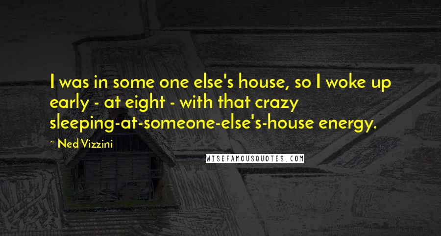 Ned Vizzini Quotes: I was in some one else's house, so I woke up early - at eight - with that crazy sleeping-at-someone-else's-house energy.