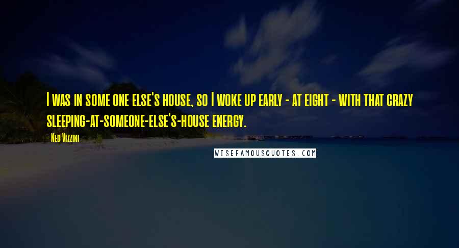 Ned Vizzini Quotes: I was in some one else's house, so I woke up early - at eight - with that crazy sleeping-at-someone-else's-house energy.