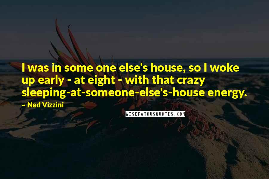 Ned Vizzini Quotes: I was in some one else's house, so I woke up early - at eight - with that crazy sleeping-at-someone-else's-house energy.