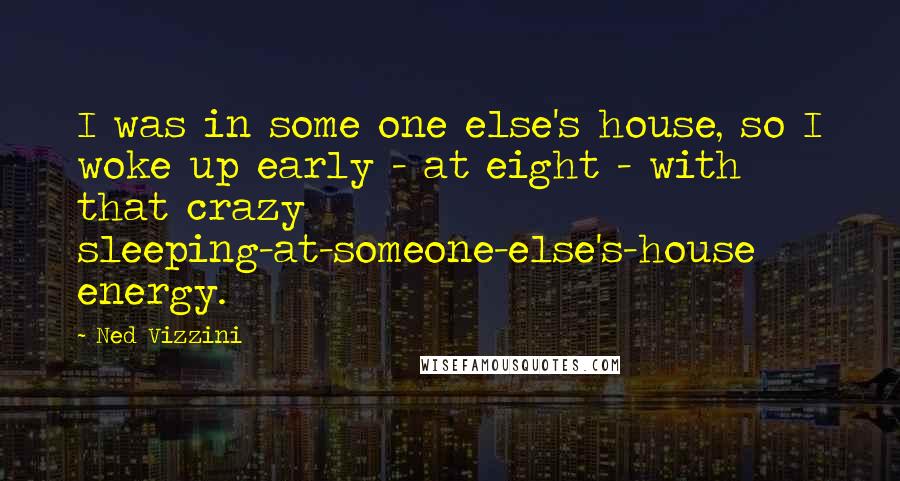 Ned Vizzini Quotes: I was in some one else's house, so I woke up early - at eight - with that crazy sleeping-at-someone-else's-house energy.