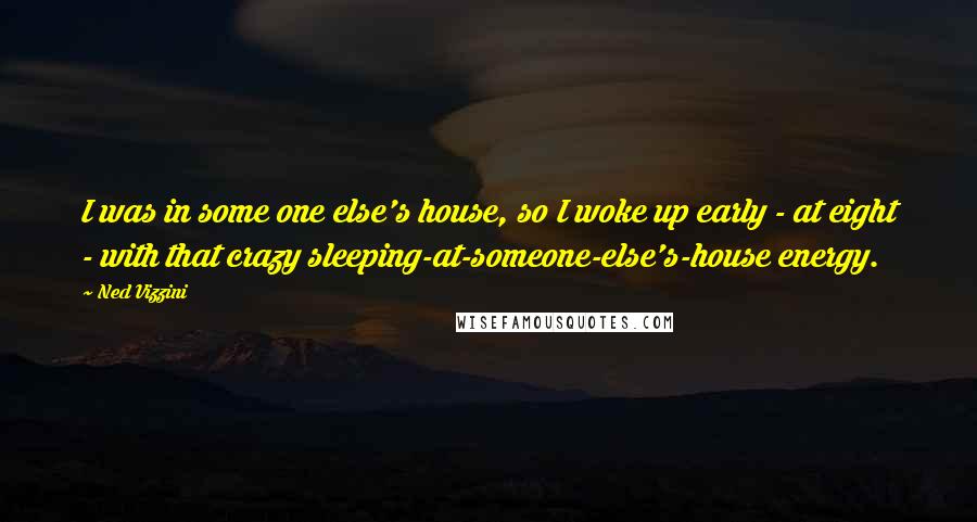 Ned Vizzini Quotes: I was in some one else's house, so I woke up early - at eight - with that crazy sleeping-at-someone-else's-house energy.