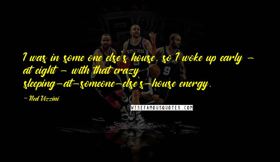 Ned Vizzini Quotes: I was in some one else's house, so I woke up early - at eight - with that crazy sleeping-at-someone-else's-house energy.