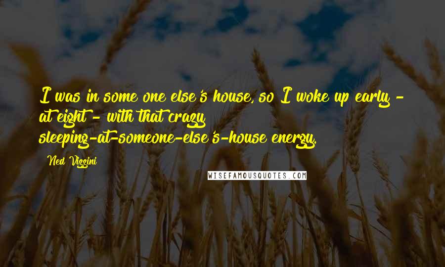 Ned Vizzini Quotes: I was in some one else's house, so I woke up early - at eight - with that crazy sleeping-at-someone-else's-house energy.
