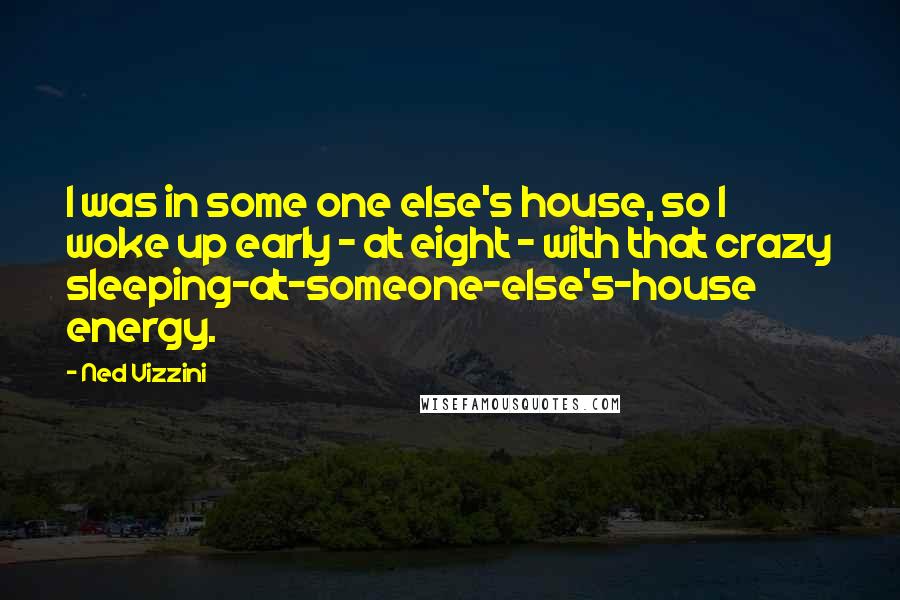 Ned Vizzini Quotes: I was in some one else's house, so I woke up early - at eight - with that crazy sleeping-at-someone-else's-house energy.