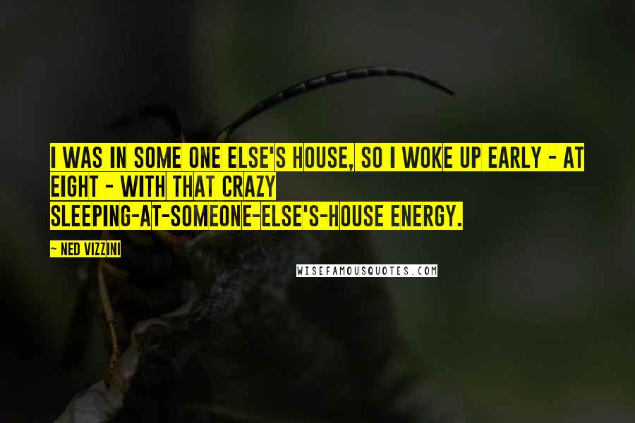 Ned Vizzini Quotes: I was in some one else's house, so I woke up early - at eight - with that crazy sleeping-at-someone-else's-house energy.