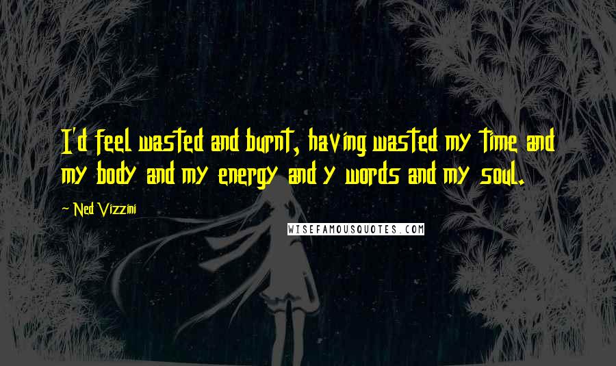 Ned Vizzini Quotes: I'd feel wasted and burnt, having wasted my time and my body and my energy and y words and my soul.