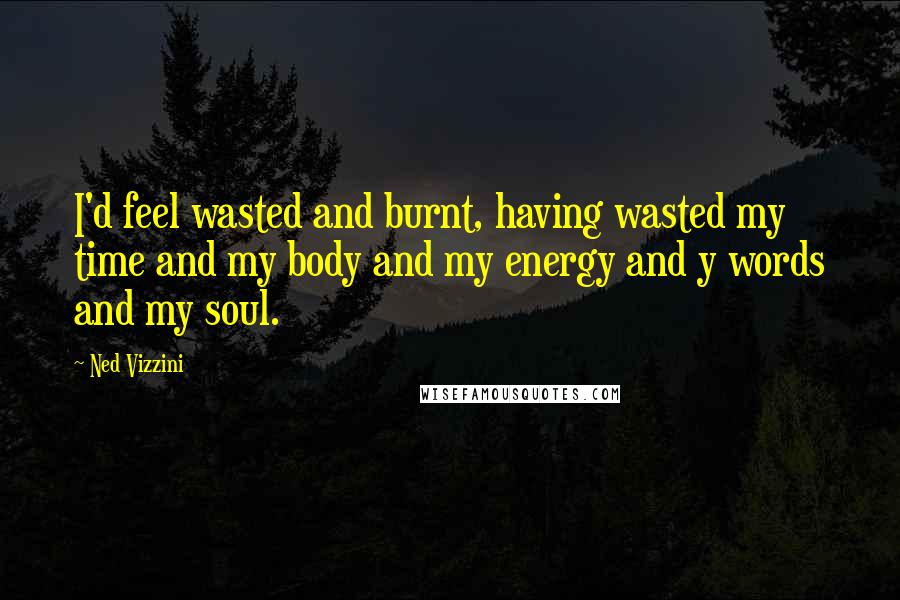 Ned Vizzini Quotes: I'd feel wasted and burnt, having wasted my time and my body and my energy and y words and my soul.