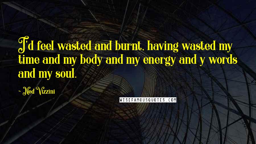 Ned Vizzini Quotes: I'd feel wasted and burnt, having wasted my time and my body and my energy and y words and my soul.