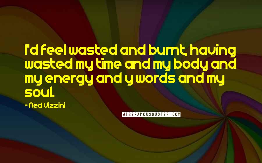 Ned Vizzini Quotes: I'd feel wasted and burnt, having wasted my time and my body and my energy and y words and my soul.