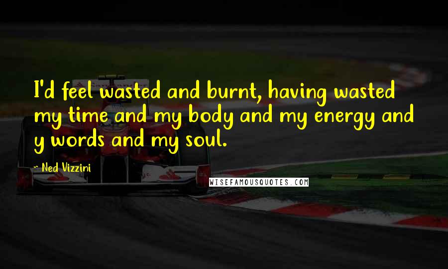 Ned Vizzini Quotes: I'd feel wasted and burnt, having wasted my time and my body and my energy and y words and my soul.