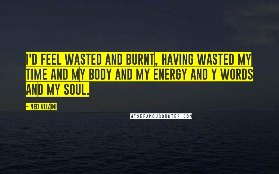 Ned Vizzini Quotes: I'd feel wasted and burnt, having wasted my time and my body and my energy and y words and my soul.