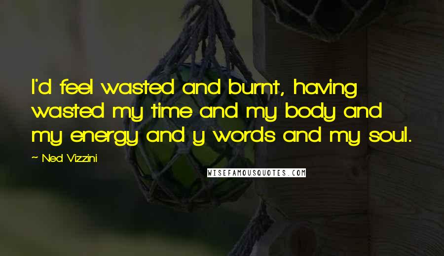 Ned Vizzini Quotes: I'd feel wasted and burnt, having wasted my time and my body and my energy and y words and my soul.