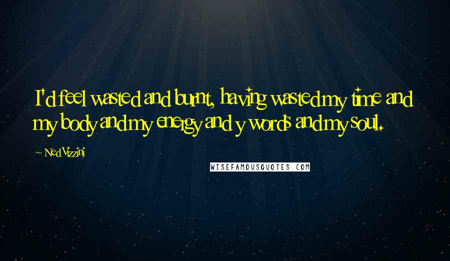 Ned Vizzini Quotes: I'd feel wasted and burnt, having wasted my time and my body and my energy and y words and my soul.