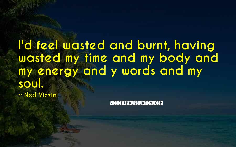 Ned Vizzini Quotes: I'd feel wasted and burnt, having wasted my time and my body and my energy and y words and my soul.