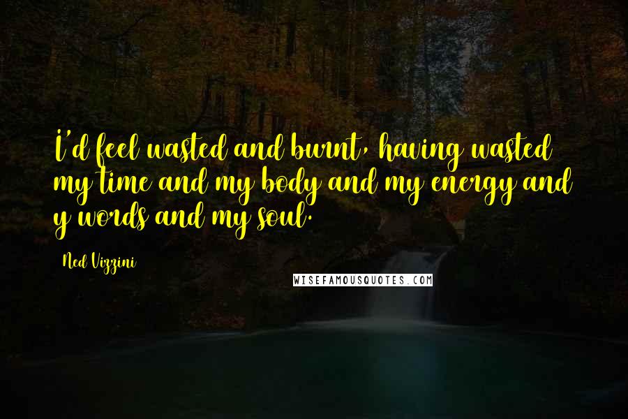 Ned Vizzini Quotes: I'd feel wasted and burnt, having wasted my time and my body and my energy and y words and my soul.