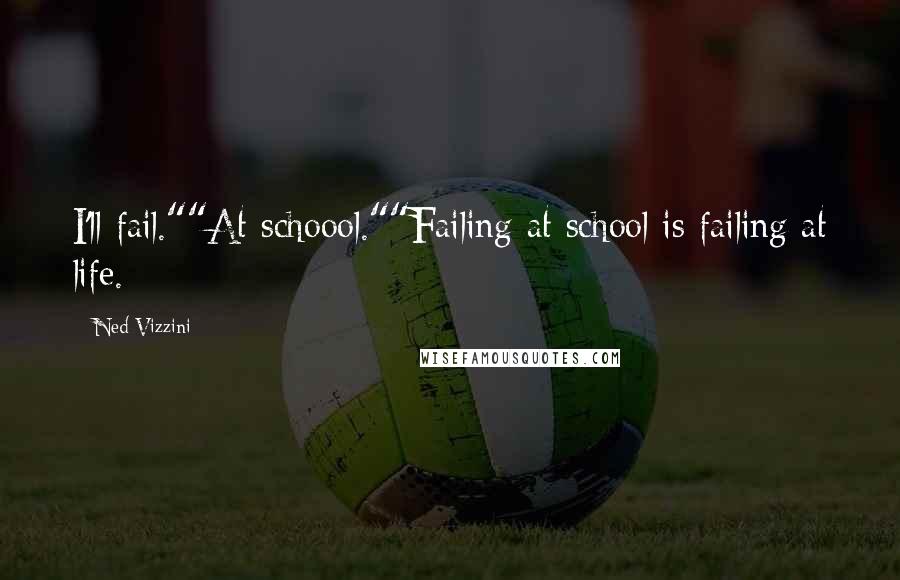 Ned Vizzini Quotes: I'll fail.""At schoool.""Failing at school is failing at life.