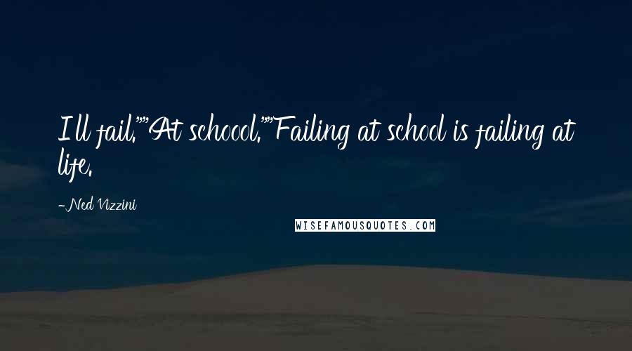 Ned Vizzini Quotes: I'll fail.""At schoool.""Failing at school is failing at life.