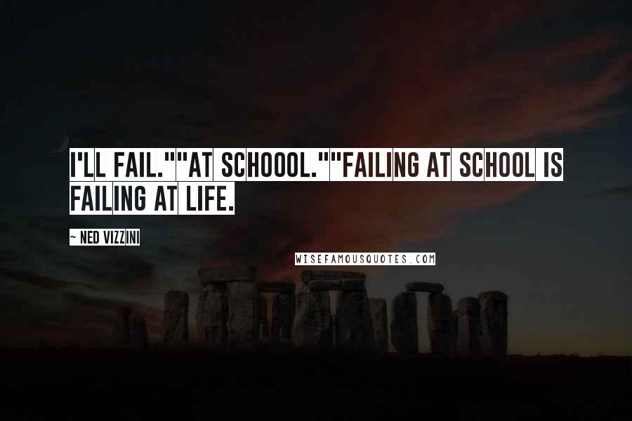 Ned Vizzini Quotes: I'll fail.""At schoool.""Failing at school is failing at life.