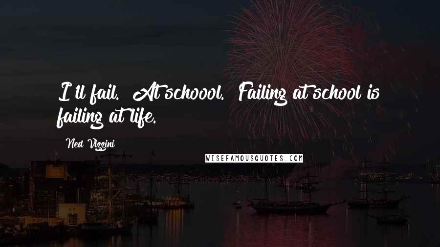 Ned Vizzini Quotes: I'll fail.""At schoool.""Failing at school is failing at life.