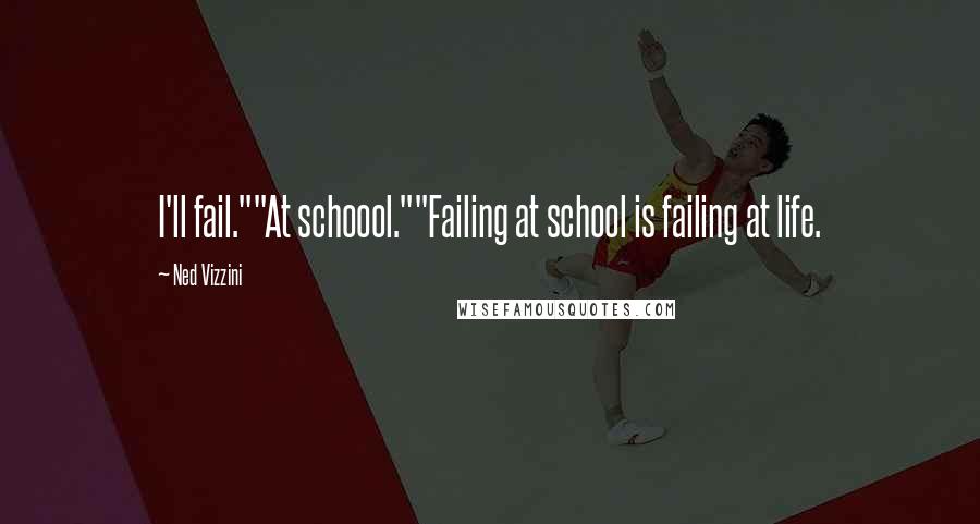 Ned Vizzini Quotes: I'll fail.""At schoool.""Failing at school is failing at life.