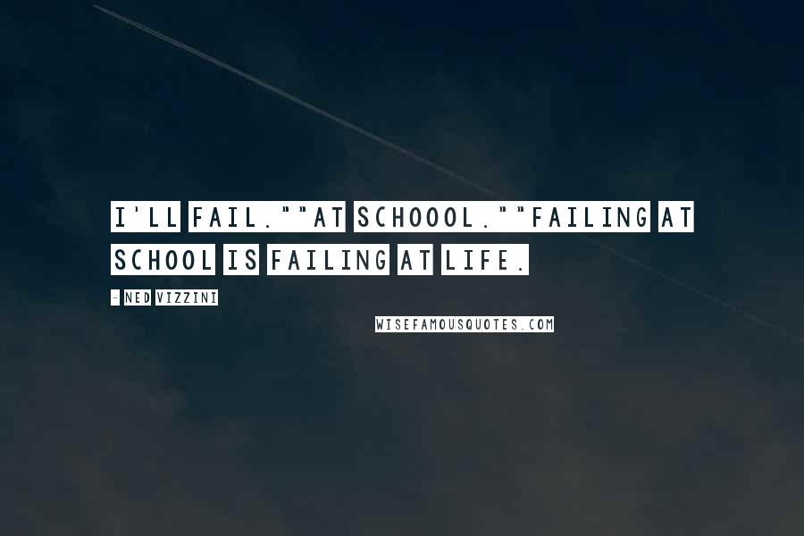 Ned Vizzini Quotes: I'll fail.""At schoool.""Failing at school is failing at life.