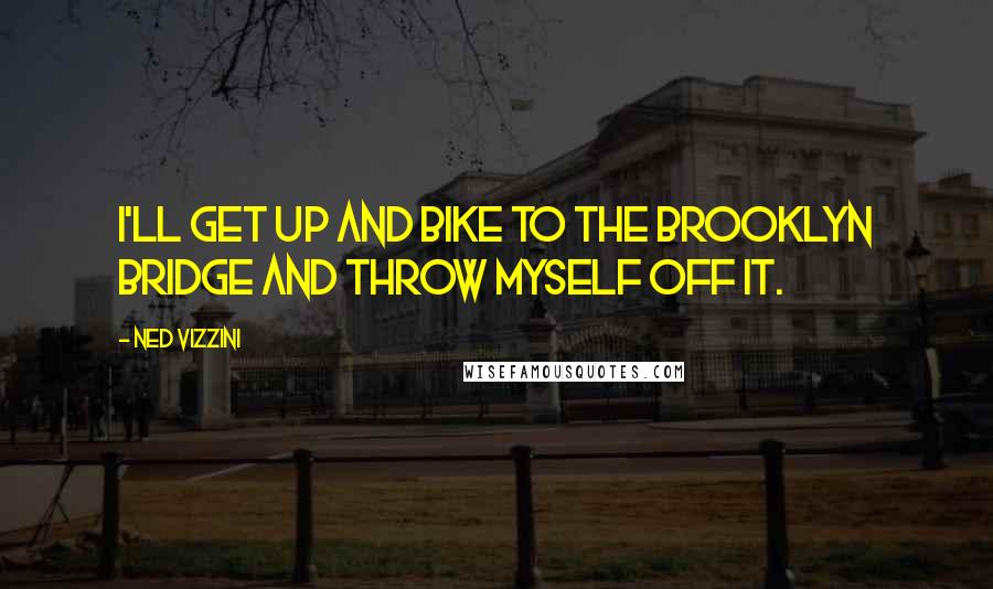 Ned Vizzini Quotes: I'll get up and bike to the Brooklyn Bridge and throw myself off it.