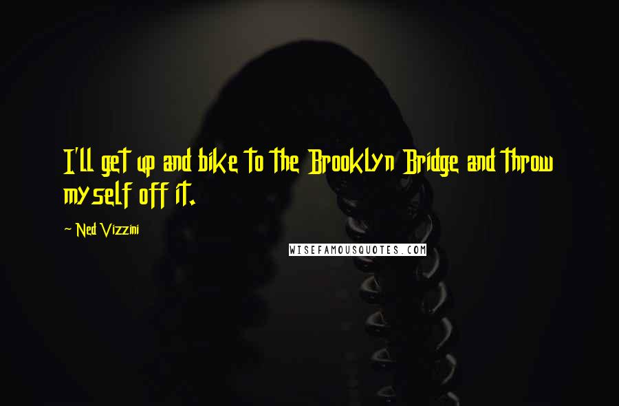 Ned Vizzini Quotes: I'll get up and bike to the Brooklyn Bridge and throw myself off it.