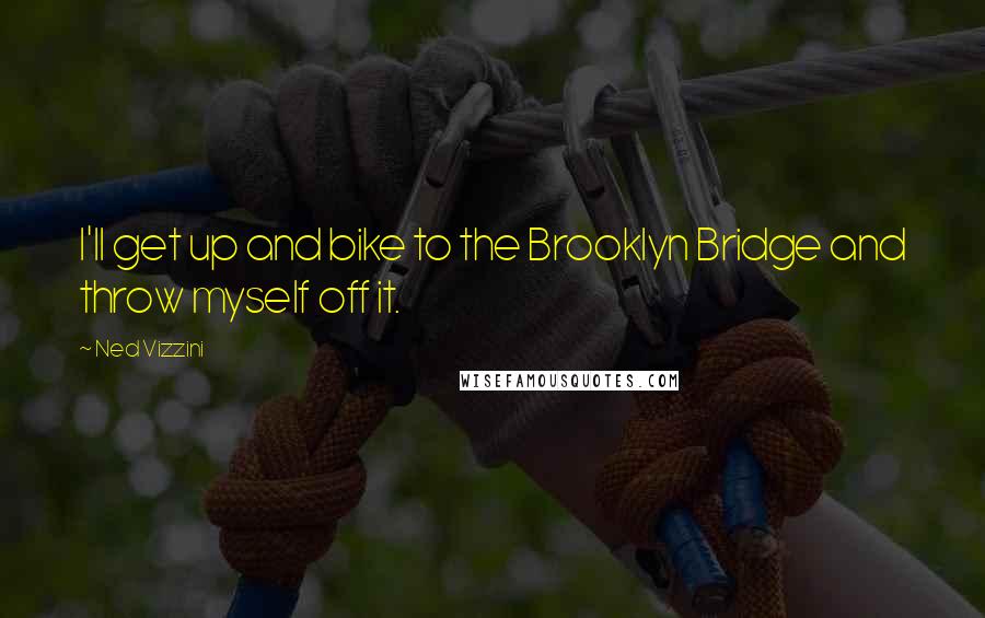 Ned Vizzini Quotes: I'll get up and bike to the Brooklyn Bridge and throw myself off it.