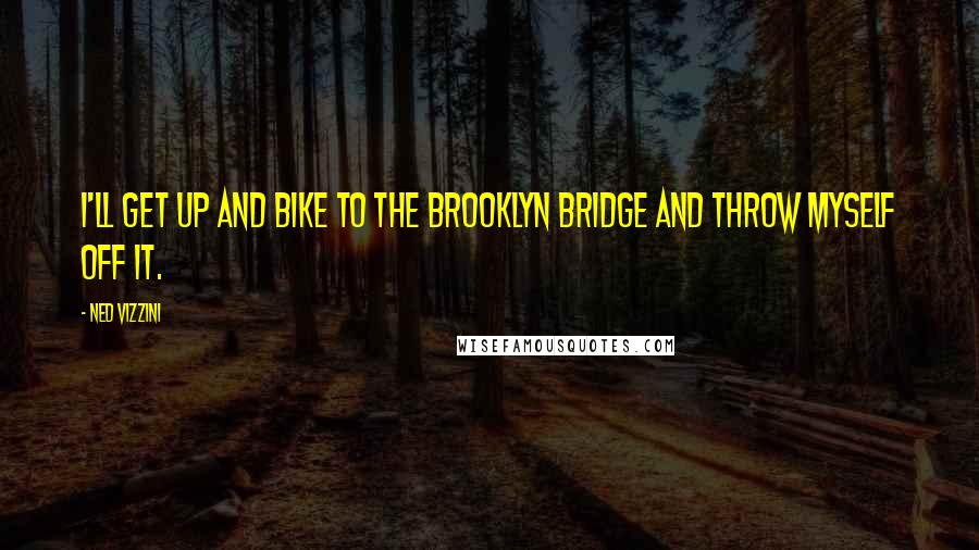 Ned Vizzini Quotes: I'll get up and bike to the Brooklyn Bridge and throw myself off it.