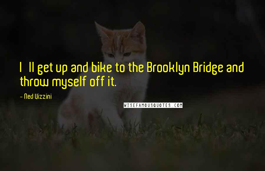 Ned Vizzini Quotes: I'll get up and bike to the Brooklyn Bridge and throw myself off it.