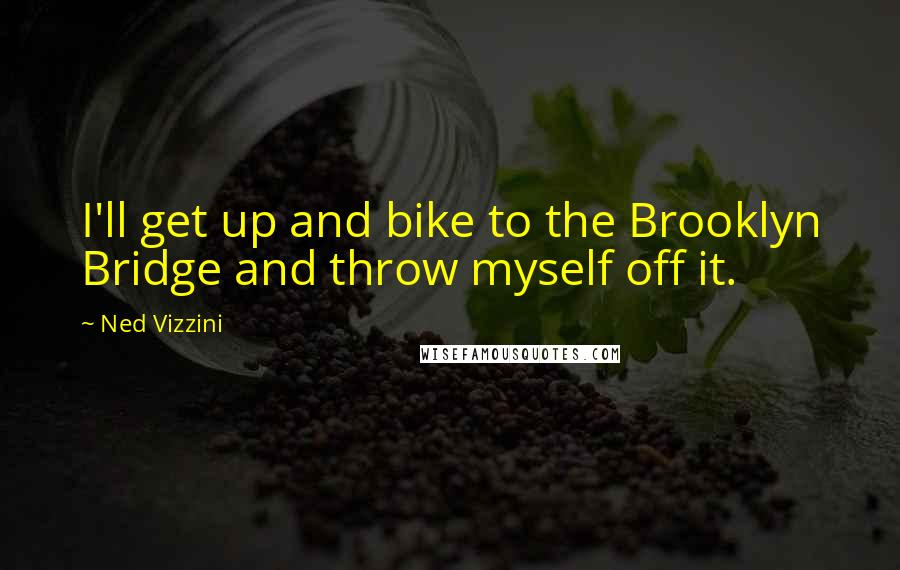 Ned Vizzini Quotes: I'll get up and bike to the Brooklyn Bridge and throw myself off it.