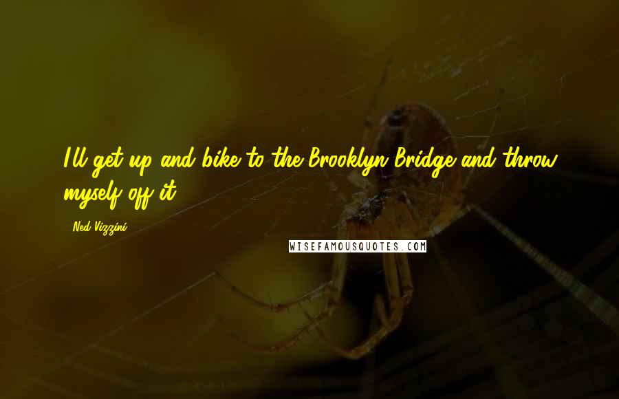 Ned Vizzini Quotes: I'll get up and bike to the Brooklyn Bridge and throw myself off it.