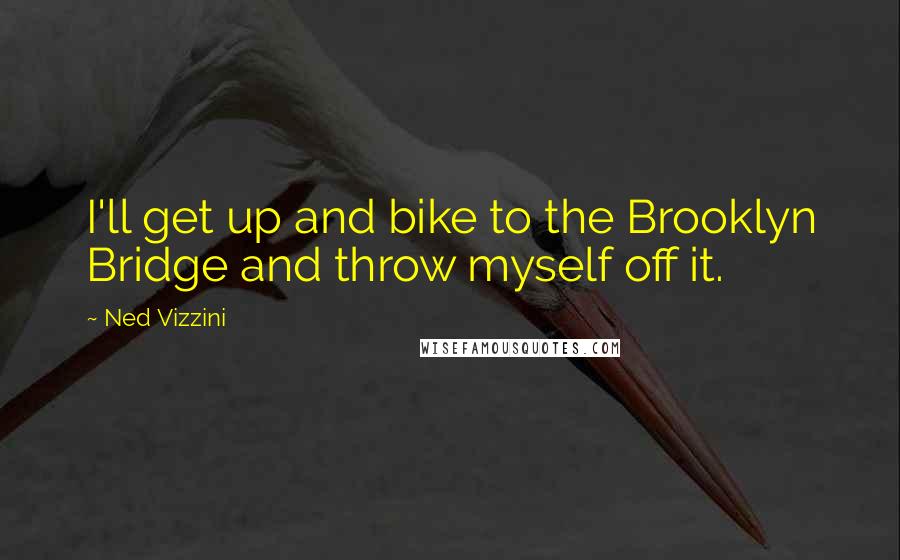 Ned Vizzini Quotes: I'll get up and bike to the Brooklyn Bridge and throw myself off it.