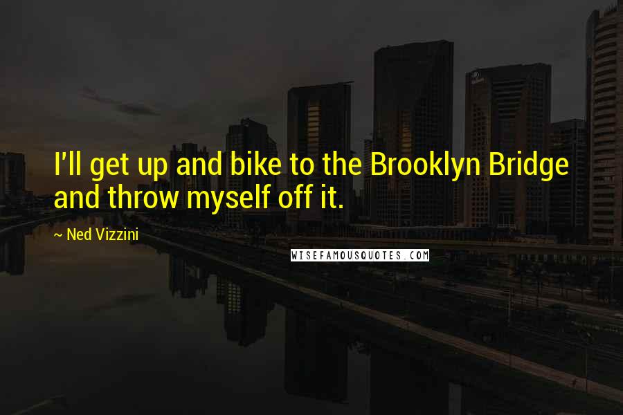 Ned Vizzini Quotes: I'll get up and bike to the Brooklyn Bridge and throw myself off it.