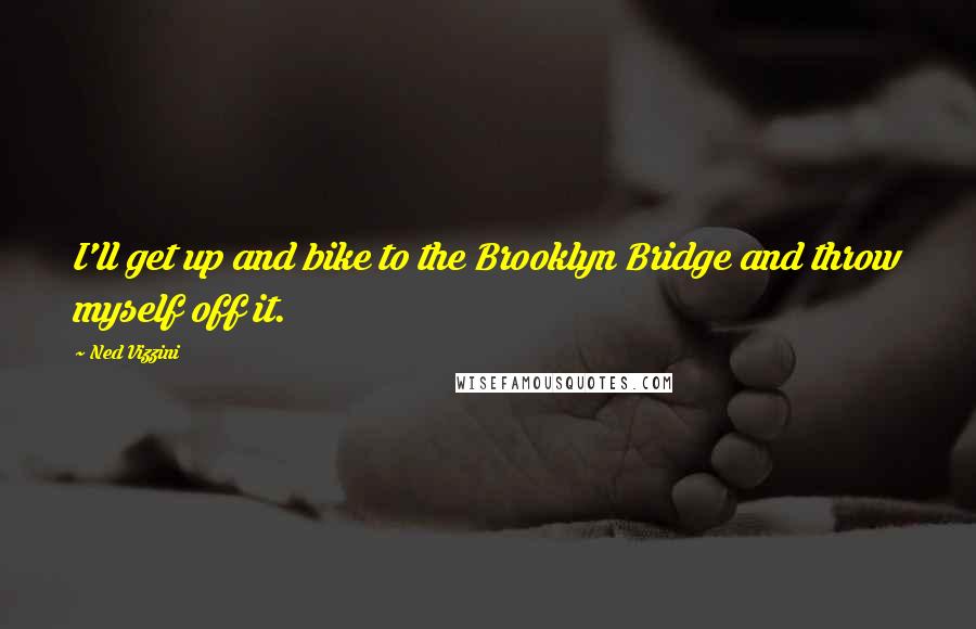 Ned Vizzini Quotes: I'll get up and bike to the Brooklyn Bridge and throw myself off it.