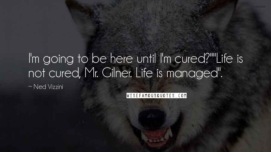 Ned Vizzini Quotes: I'm going to be here until I'm cured?""Life is not cured, Mr. Gilner. Life is managed".