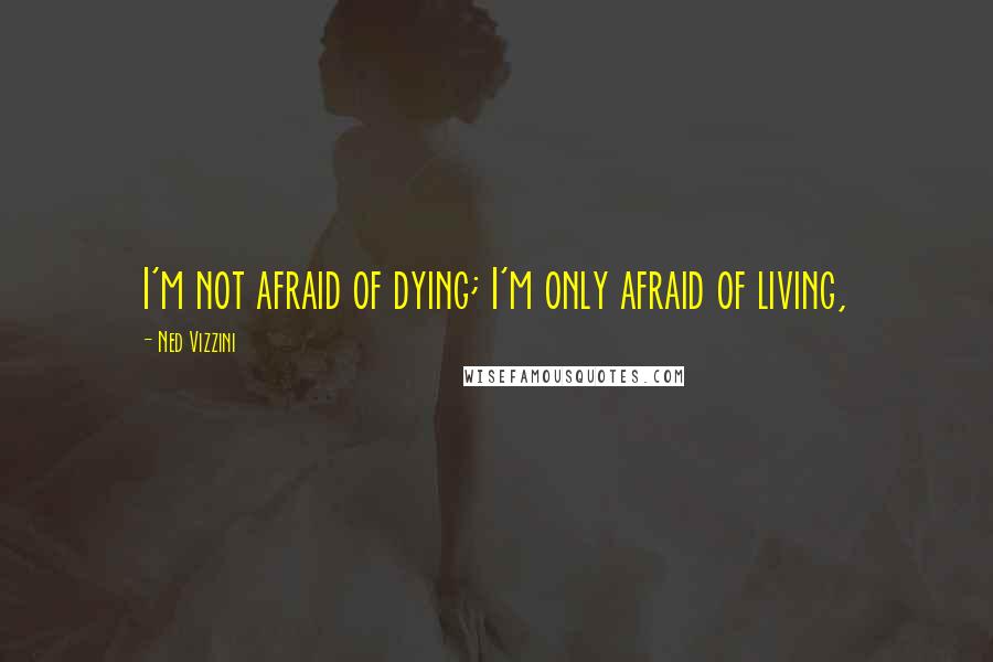 Ned Vizzini Quotes: I'm not afraid of dying; I'm only afraid of living,