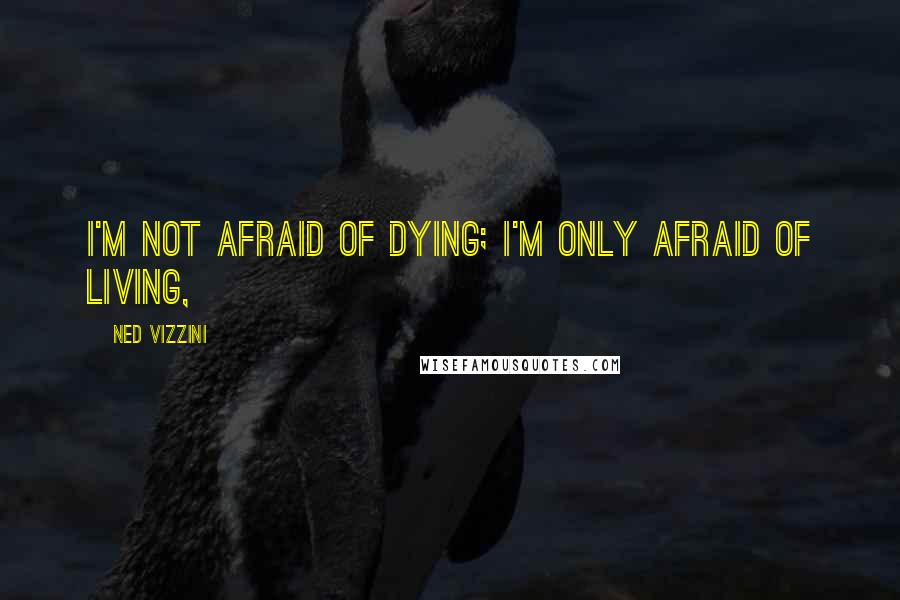 Ned Vizzini Quotes: I'm not afraid of dying; I'm only afraid of living,