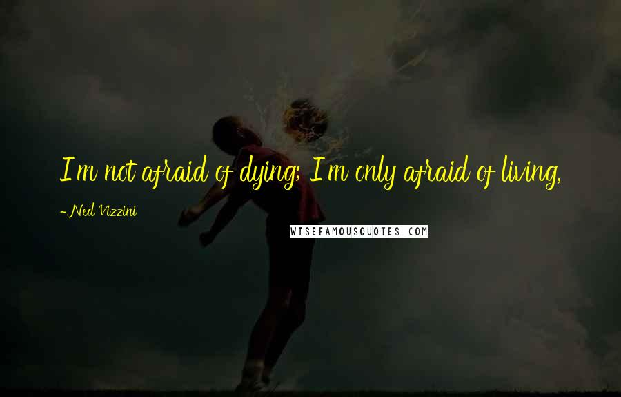 Ned Vizzini Quotes: I'm not afraid of dying; I'm only afraid of living,