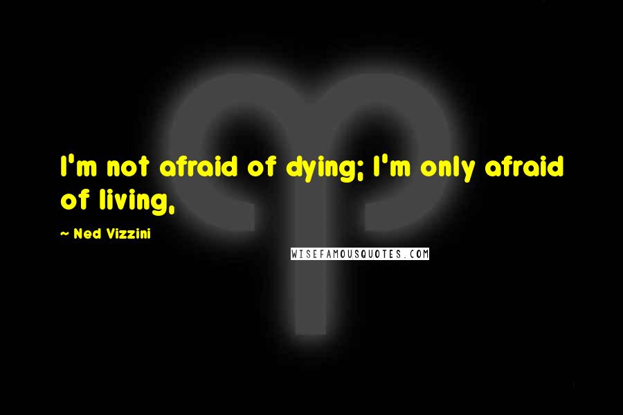 Ned Vizzini Quotes: I'm not afraid of dying; I'm only afraid of living,