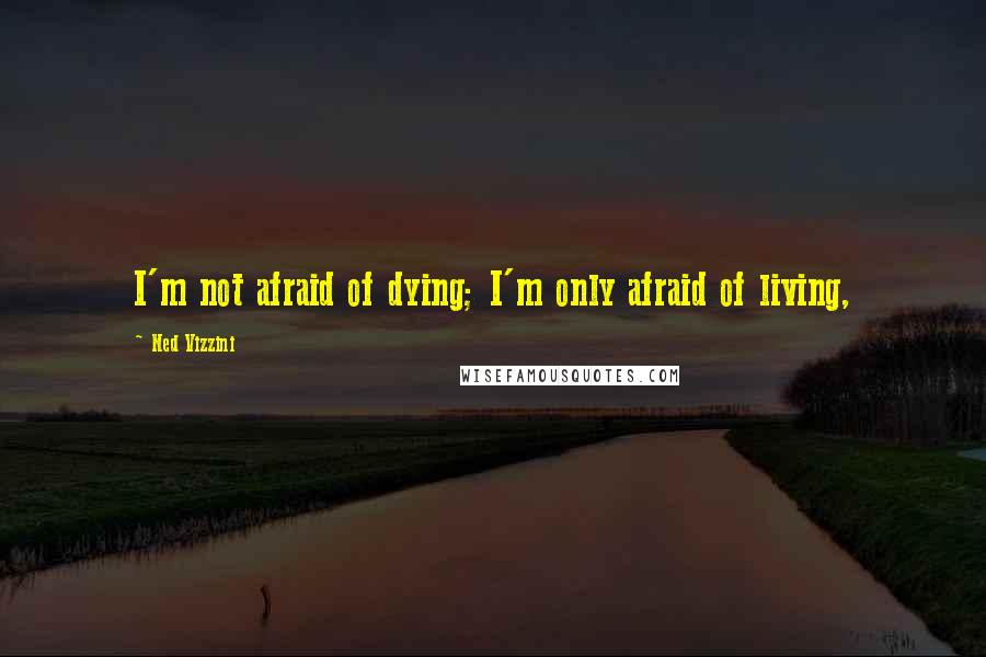 Ned Vizzini Quotes: I'm not afraid of dying; I'm only afraid of living,
