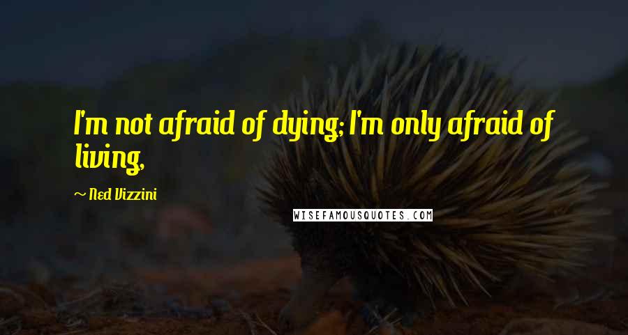 Ned Vizzini Quotes: I'm not afraid of dying; I'm only afraid of living,
