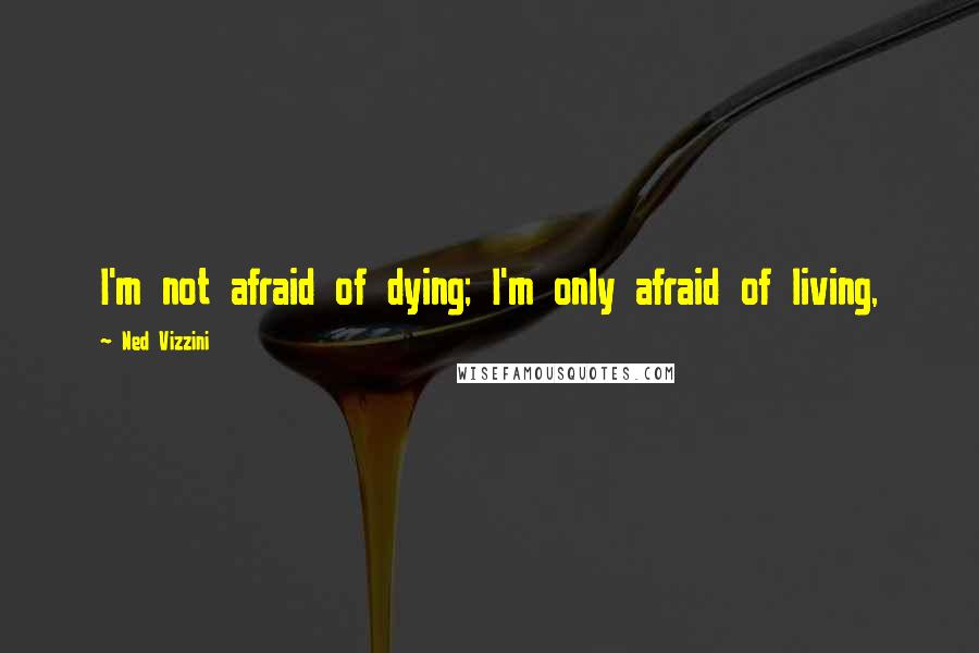 Ned Vizzini Quotes: I'm not afraid of dying; I'm only afraid of living,