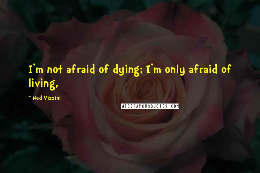 Ned Vizzini Quotes: I'm not afraid of dying; I'm only afraid of living,