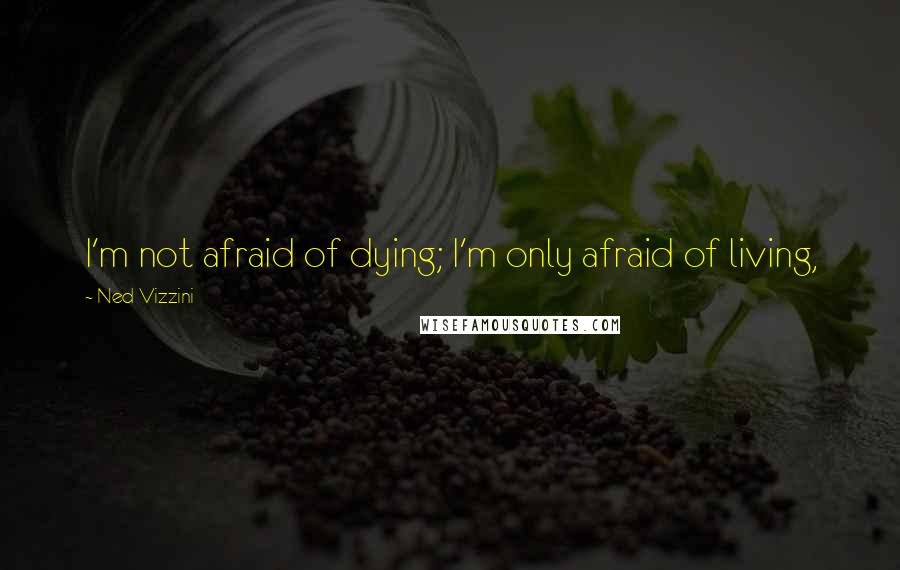 Ned Vizzini Quotes: I'm not afraid of dying; I'm only afraid of living,