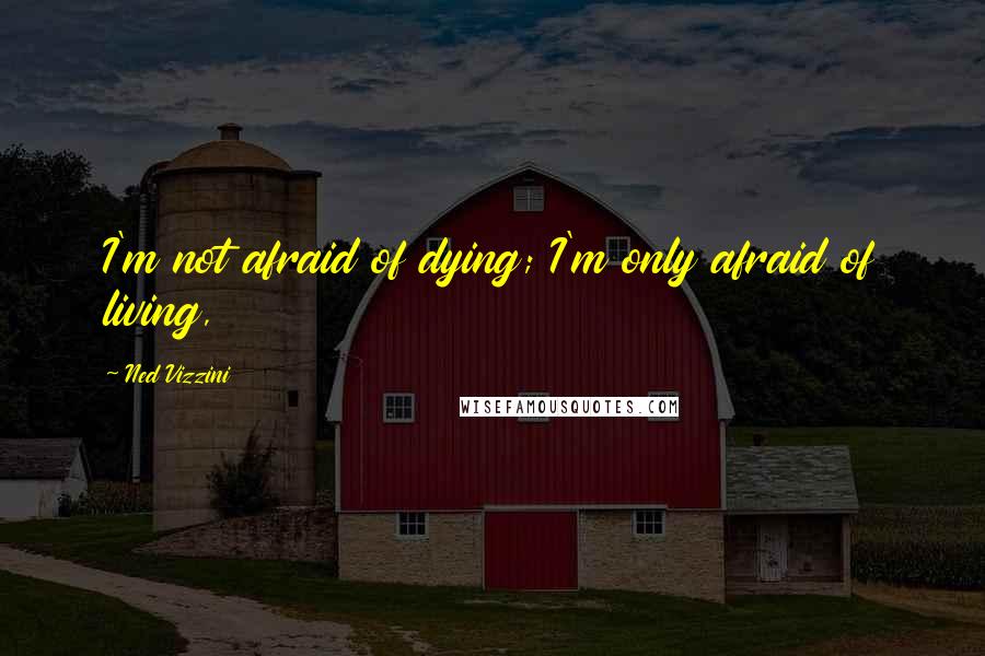Ned Vizzini Quotes: I'm not afraid of dying; I'm only afraid of living,