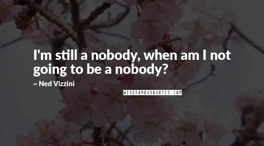 Ned Vizzini Quotes: I'm still a nobody, when am I not going to be a nobody?